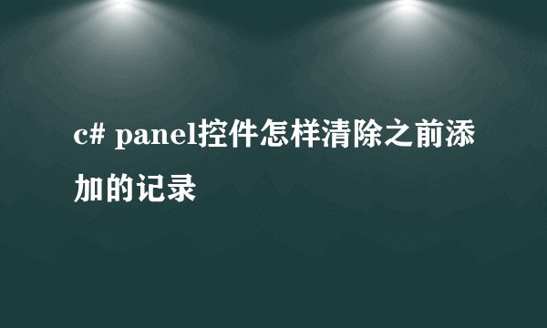c# panel控件怎样清除之前添加的记录