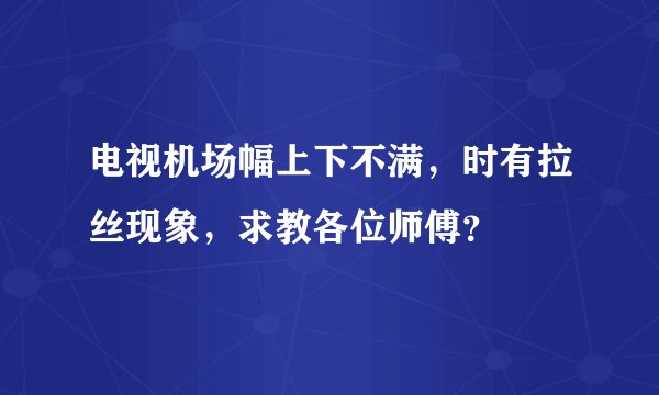 电视机场幅上下不满，时有拉丝现象，求教各位师傅？