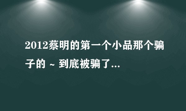 2012蔡明的第一个小品那个骗子的 ~ 到底被骗了多少钱~不算后来送的30