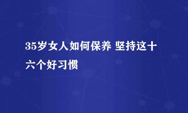 35岁女人如何保养 坚持这十六个好习惯