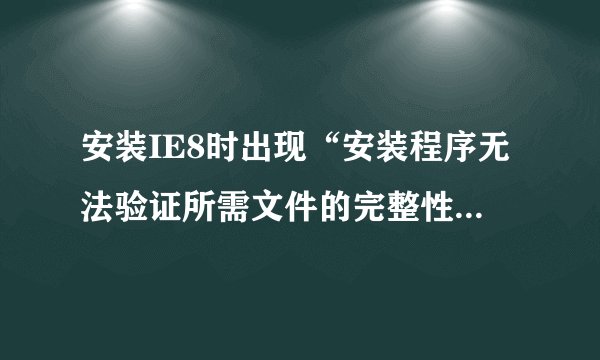 安装IE8时出现“安装程序无法验证所需文件的完整性，请确保在此计算机上运行加密服务”是怎么回事？