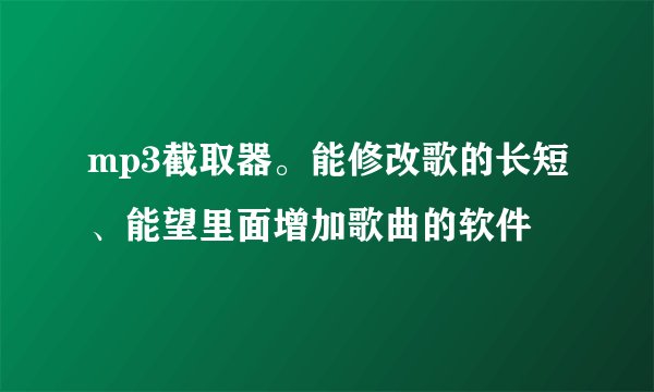 mp3截取器。能修改歌的长短、能望里面增加歌曲的软件