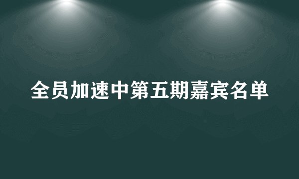 全员加速中第五期嘉宾名单