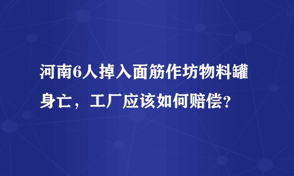 河南6人掉入面筋作坊物料罐身亡，工厂应该如何赔偿？