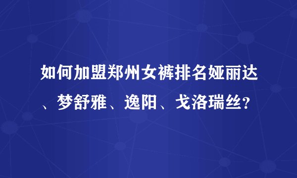 如何加盟郑州女裤排名娅丽达、梦舒雅、逸阳、戈洛瑞丝？