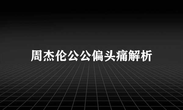 周杰伦公公偏头痛解析