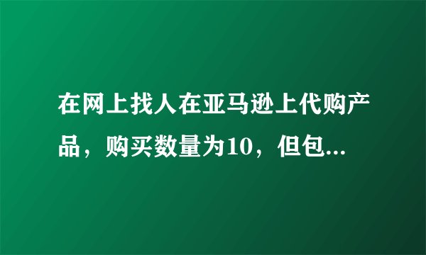 在网上找人在亚马逊上代购产品，购买数量为10，但包裹里亚马逊购物单上只有4个，会不会卖家掺了假？？