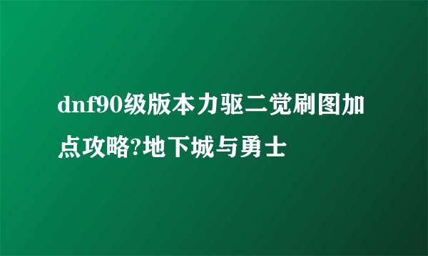 dnf90级版本力驱二觉刷图加点攻略?地下城与勇士