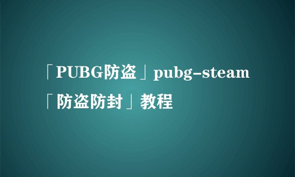 「PUBG防盗」pubg-steam「防盗防封」教程
