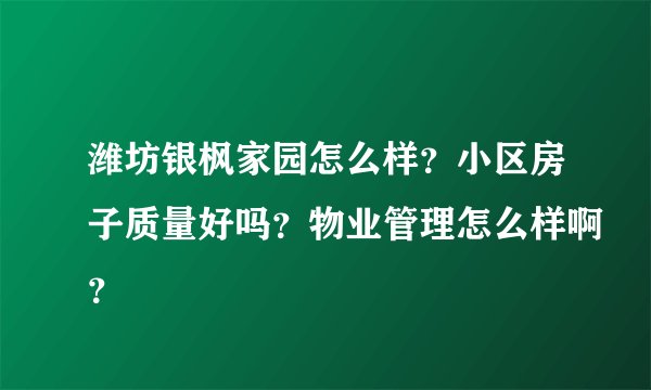 潍坊银枫家园怎么样？小区房子质量好吗？物业管理怎么样啊？