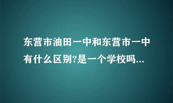 东营市油田一中和东营市一中有什么区别?是一个学校吗？现在的油田一中归地方管还是油田管。