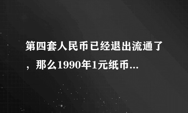 第四套人民币已经退出流通了，那么1990年1元纸币值多少钱？