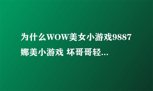 为什么WOW美女小游戏9887娜美小游戏 坏哥哥轻一点我被男同桌吸了老掉