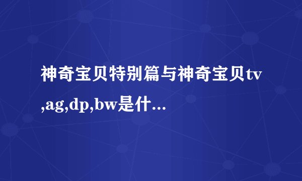 神奇宝贝特别篇与神奇宝贝tv,ag,dp,bw是什么关系 这之间有联系吗