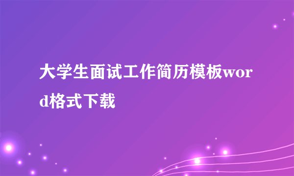 大学生面试工作简历模板word格式下载