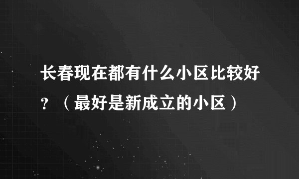 长春现在都有什么小区比较好？（最好是新成立的小区）