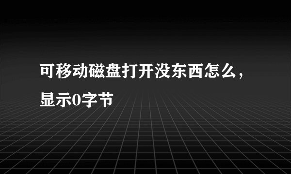 可移动磁盘打开没东西怎么，显示0字节