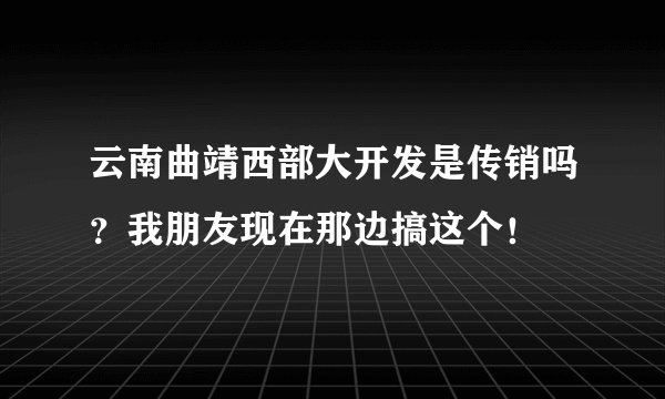 云南曲靖西部大开发是传销吗？我朋友现在那边搞这个！