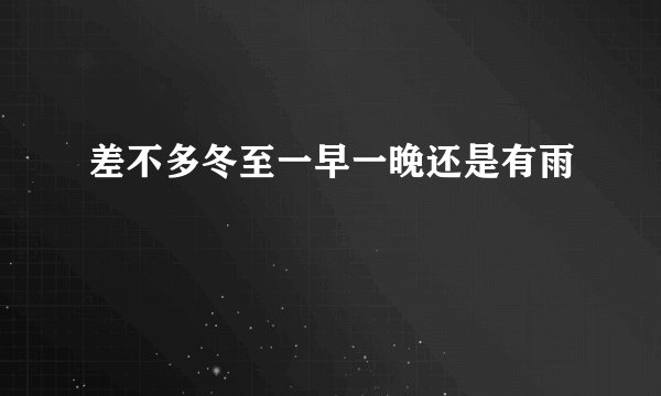 差不多冬至一早一晚还是有雨