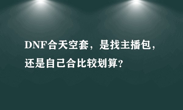 DNF合天空套，是找主播包，还是自己合比较划算？