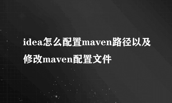 idea怎么配置maven路径以及修改maven配置文件