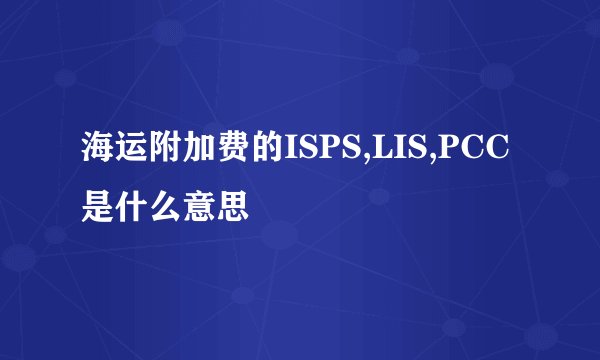 海运附加费的ISPS,LIS,PCC是什么意思
