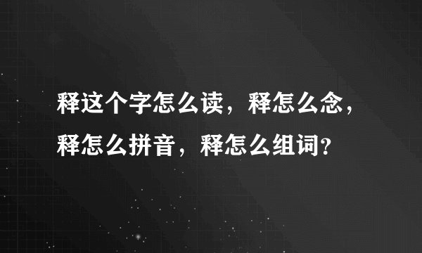 释这个字怎么读，释怎么念，释怎么拼音，释怎么组词？