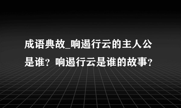 成语典故_响遏行云的主人公是谁？响遏行云是谁的故事？