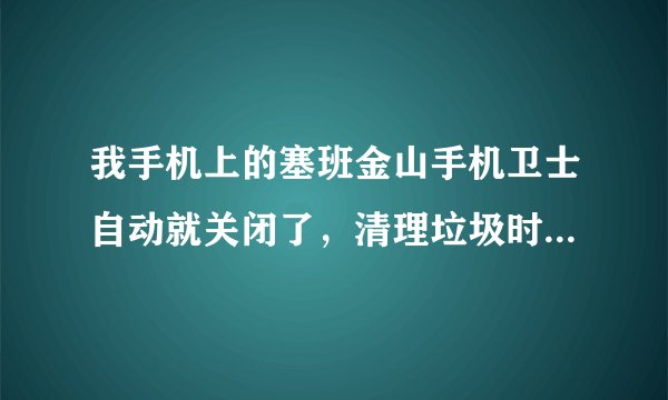 我手机上的塞班金山手机卫士自动就关闭了，清理垃圾时和查杀恶意软件时都是这样的，请问怎么办？