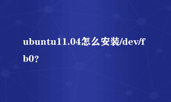 ubuntu11.04怎么安装/dev/fb0？