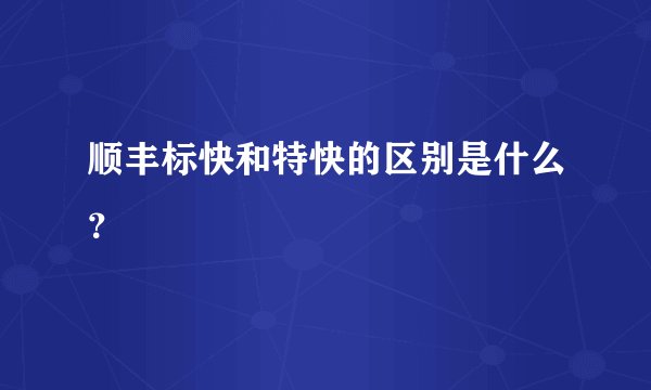 顺丰标快和特快的区别是什么？