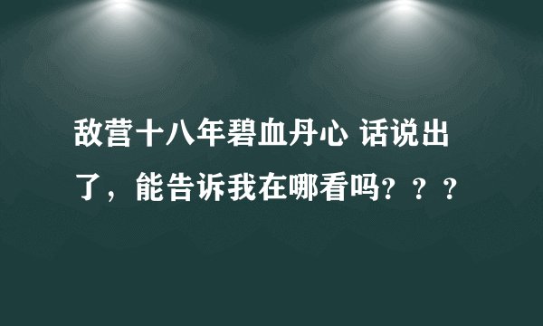 敌营十八年碧血丹心 话说出了，能告诉我在哪看吗？？？