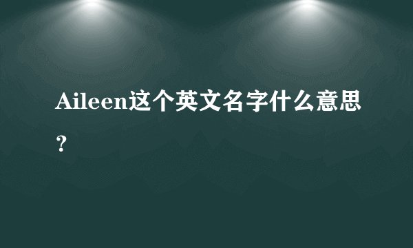 Aileen这个英文名字什么意思？