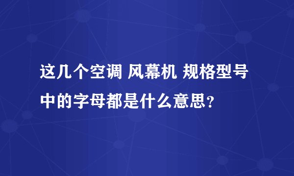 这几个空调 风幕机 规格型号中的字母都是什么意思？