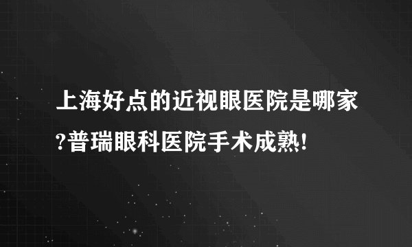 上海好点的近视眼医院是哪家?普瑞眼科医院手术成熟!