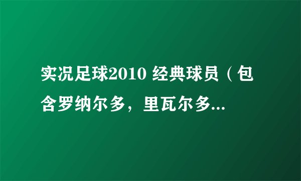 实况足球2010 经典球员（包含罗纳尔多，里瓦尔多，阿德里亚诺等。。。。）和最新转会补丁