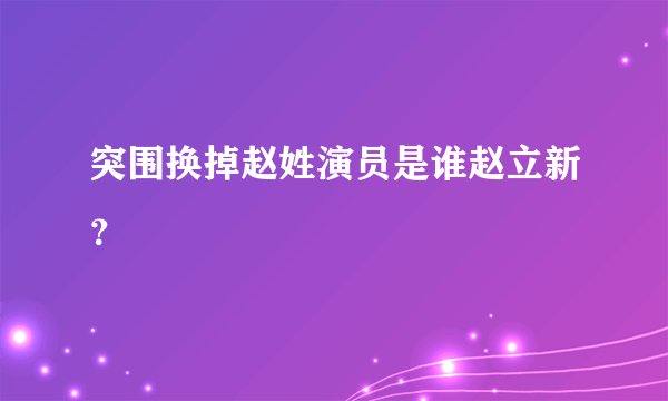 突围换掉赵姓演员是谁赵立新？