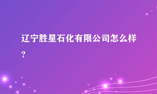 辽宁胜星石化有限公司怎么样？