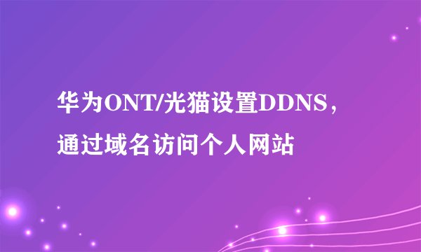 华为ONT/光猫设置DDNS，通过域名访问个人网站