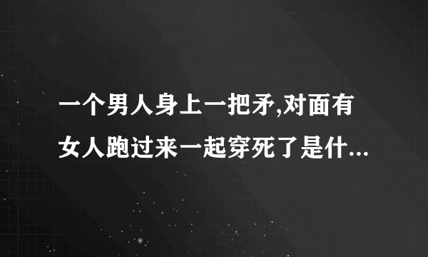 一个男人身上一把矛,对面有女人跑过来一起穿死了是什么电影?里面有个插曲哒？