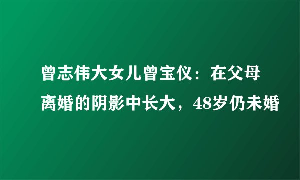 曾志伟大女儿曾宝仪：在父母离婚的阴影中长大，48岁仍未婚