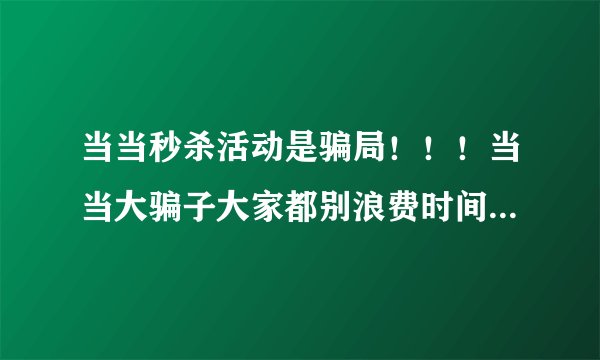 当当秒杀活动是骗局！！！当当大骗子大家都别浪费时间了！！！