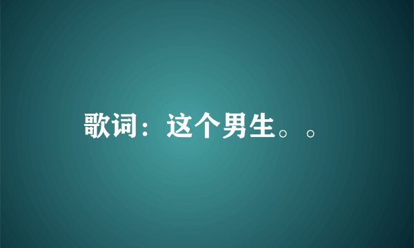 歌词：这个男生。。