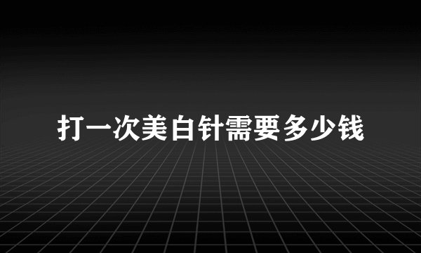 打一次美白针需要多少钱