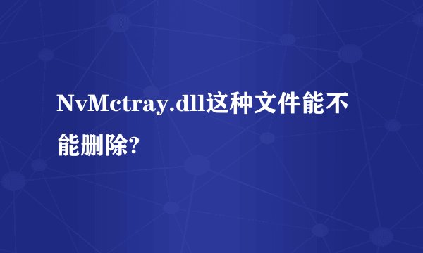 NvMctray.dll这种文件能不能删除?