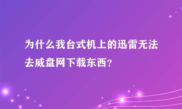为什么我台式机上的迅雷无法去威盘网下载东西？