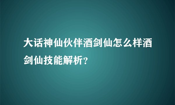 大话神仙伙伴酒剑仙怎么样酒剑仙技能解析？