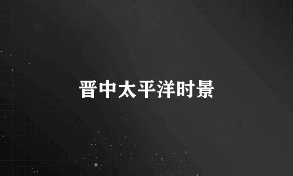 晋中太平洋时景