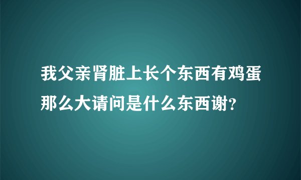 我父亲肾脏上长个东西有鸡蛋那么大请问是什么东西谢？