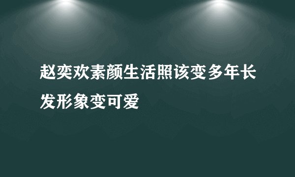 赵奕欢素颜生活照该变多年长发形象变可爱